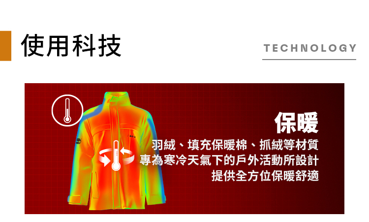 使用科技TECHNOLOGY保暖羽絨、填充保暖棉、抓絨等材質專為寒冷天氣下的戶外活動所設計提供全方位保暖舒適
