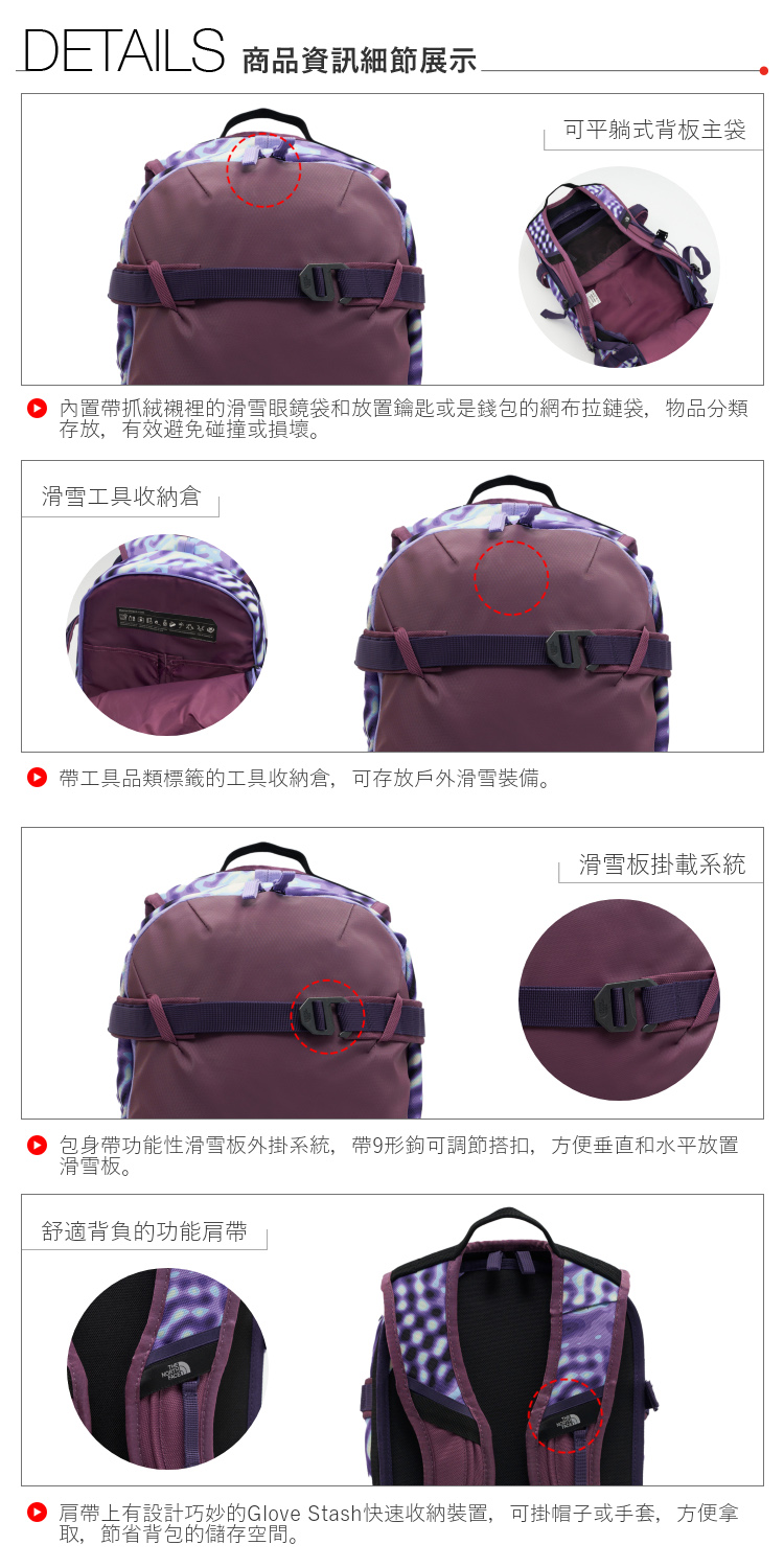 DETAILS 商品資訊細節展示可平躺式背板主袋 內置帶抓絨襯裡的滑雪眼鏡袋和放置鑰匙或是錢包的網布拉鏈袋,物品分類存放,有效避免碰撞或損壞。滑雪工具收納倉帶工具品類標籤的工具收納倉,可存放戶外滑雪裝備。滑雪板掛載系統包身帶功能性滑雪板外掛系統,帶形鉤可調節搭扣,方便垂直和水平放置滑雪板。舒適背負的功能肩帶肩帶上有設計巧妙的Glove Stash快速收納裝置,可掛帽子或手套,方便拿取,節省背包的儲存空間。