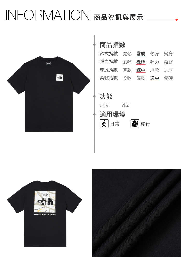 INFORMATION 商品資訊與展示THEINORTHFACENEVER STOP EXPLORING商品指數款式指數 寬鬆 常規 修身緊身彈力指數 無彈 微彈 彈力鬆緊厚度指數 薄款 適中 厚款加厚柔軟 柔軟 偏軟 適中 偏硬功能舒適透氣適用環境日常旅行