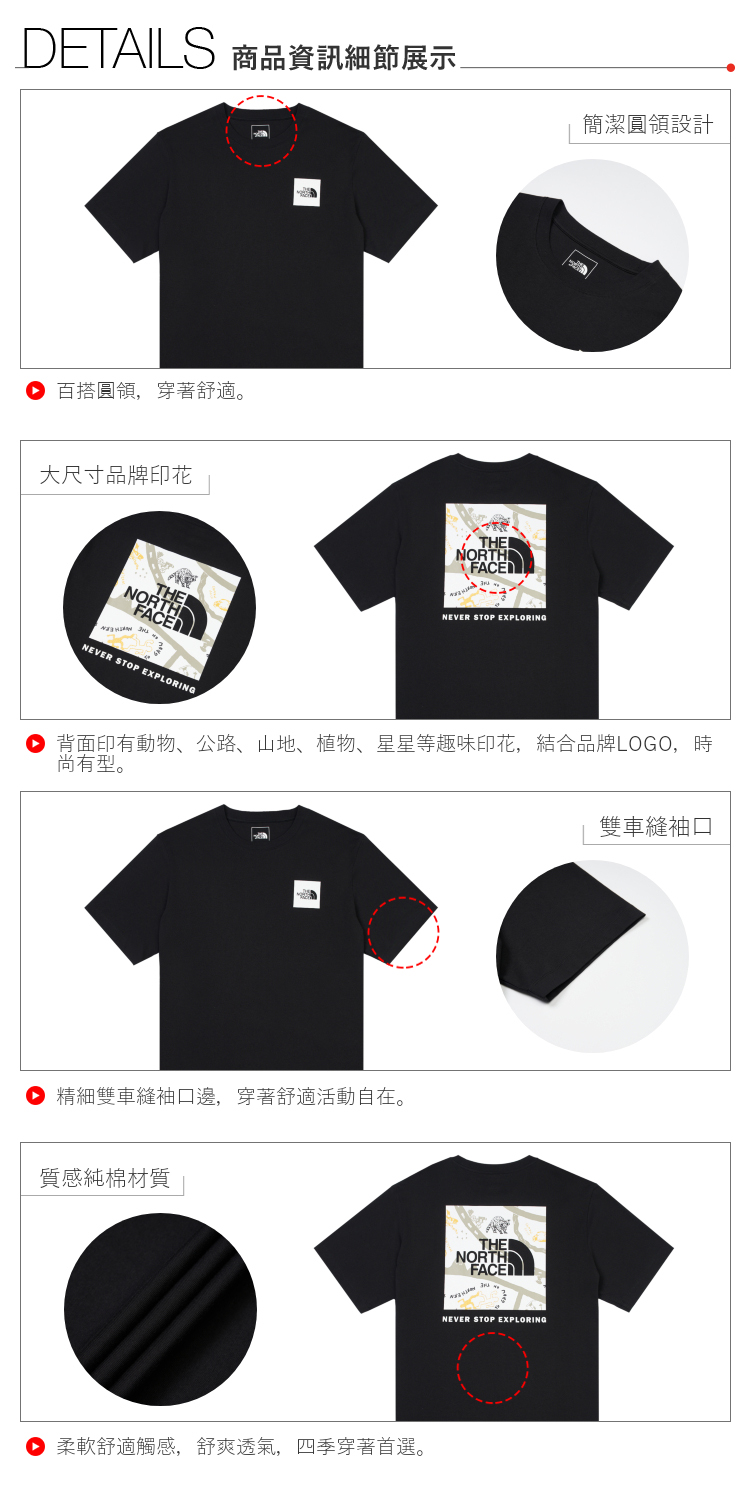DETAILS 商品資訊細節展示百搭圓領穿著舒適大尺寸品牌印花NORTHTHEFACETHENORTHFACENEVER STOP EXPLORING簡潔圓領設計NEVER STOP EXPLORING背面印有動物公路、山地、植物、等趣味印花,结合品牌LOGO,時。雙車縫精細雙車縫袖口邊,穿著舒適活動自在。質感純棉材質 柔軟舒適觸感,舒爽透氣,四季穿著首選。THENORTHFACENEVER STOP EXPLORING
