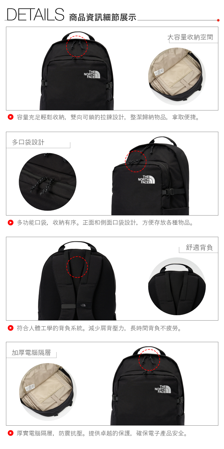DETAILS 商品資訊細節展示 大容量收納空間 容量充足輕鬆收納,雙向可鎖的拉鍊設計,整潔歸納物品,拿取便捷。多口袋設計NORTH多功能口袋,收納有序。正面和側面口袋設計,方便存放各種物品。符合人體工學的背負系統。減少肩背壓力,長時間背負不疲勞。加厚電腦隔層THENORTH厚實電腦隔層,防震抗壓。提供卓越的保護,確保電子產品安全。舒適背負